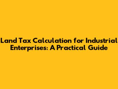 Land Tax Calculation for Industrial Enterprises: A Practical Guide