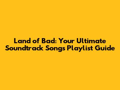 Land of Bad: Your Ultimate Soundtrack Songs Playlist Guide