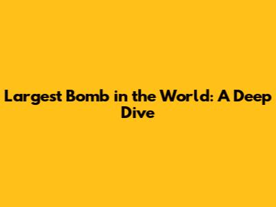 Largest Bomb in the World: A Deep Dive