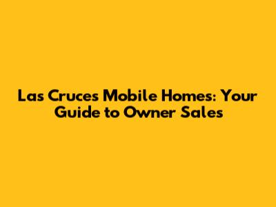 Las Cruces Mobile Homes: Your Guide to Owner Sales