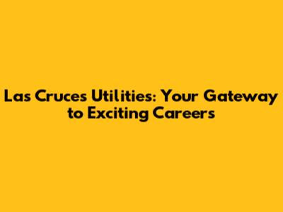 Las Cruces Utilities: Your Gateway to Exciting Careers