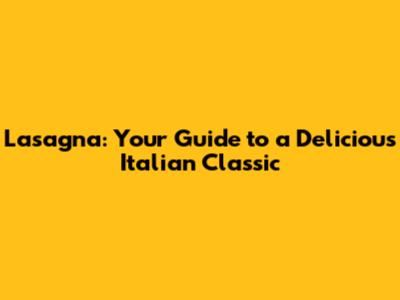 Lasagna: Your Guide to a Delicious Italian Classic
