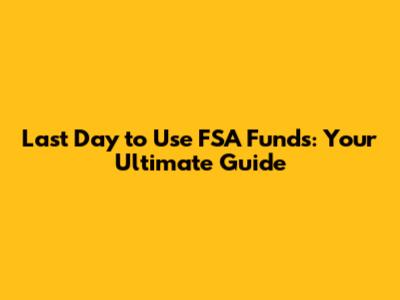 Last Day to Use FSA Funds: Your Ultimate Guide