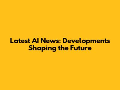 Latest AI News: Developments Shaping the Future