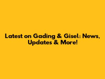 Latest on Gading & Gisel: News, Updates & More!