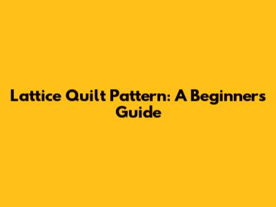 Lattice Quilt Pattern: A Beginner's Guide