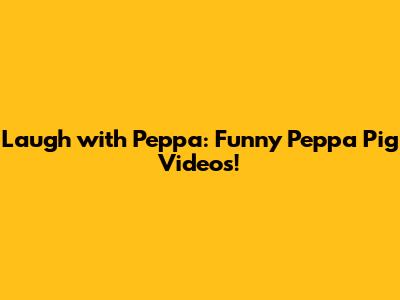 Laugh with Peppa: Funny Peppa Pig Videos!