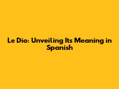 Le Dio: Unveiling Its Meaning in Spanish
