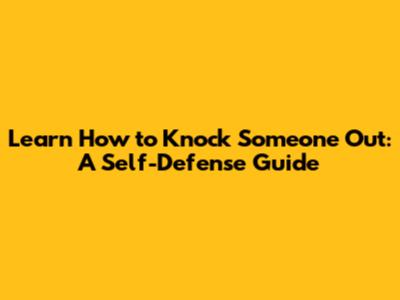 Learn How to Knock Someone Out: A Self-Defense Guide