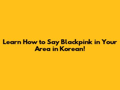 Learn How to Say 'Blackpink in Your Area' in Korean!