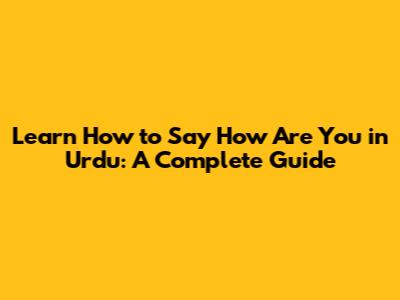 Learn How to Say 'How Are You' in Urdu: A Complete Guide