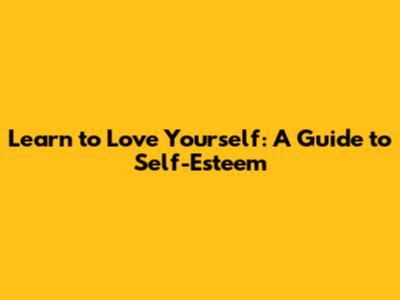 Learn to Love Yourself: A Guide to Self-Esteem