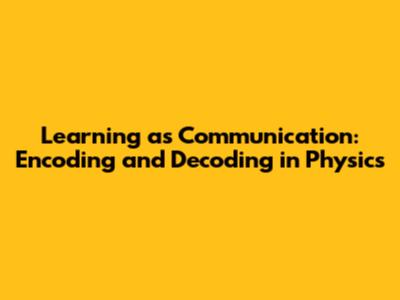 Learning as Communication: Encoding and Decoding in Physics
