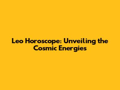 Leo Horoscope: Unveiling the Cosmic Energies