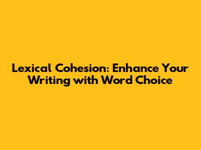 Lexical Cohesion: Enhance Your Writing with Word Choice