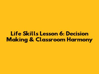 Life Skills Lesson 6: Decision Making & Classroom Harmony