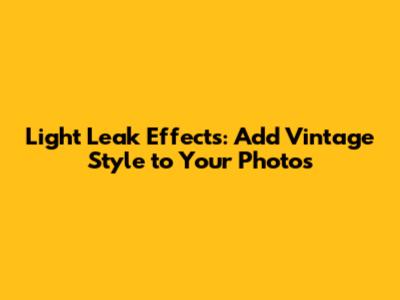 Light Leak Effects: Add Vintage Style to Your Photos