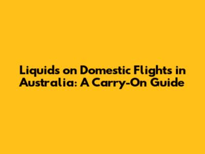 Liquids on Domestic Flights in Australia: A Carry-On Guide