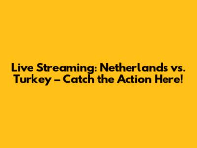 Live Streaming: Netherlands vs. Turkey – Catch the Action Here!
