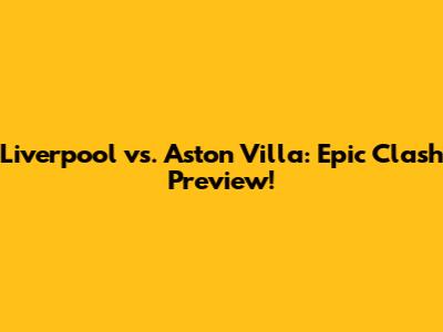 Liverpool vs. Aston Villa: Epic Clash Preview!