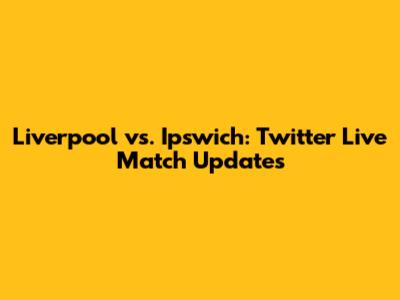 Liverpool vs. Ipswich: Twitter Live Match Updates