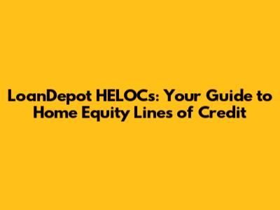 LoanDepot HELOCs: Your Guide to Home Equity Lines of Credit