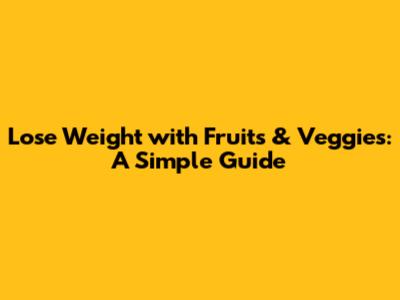Lose Weight with Fruits & Veggies: A Simple Guide