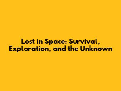 Lost in Space: Survival, Exploration, and the Unknown