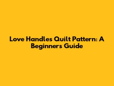 Love Handles Quilt Pattern: A Beginner's Guide
