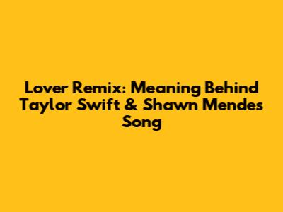 Lover Remix: Meaning Behind Taylor Swift & Shawn Mendes' Song