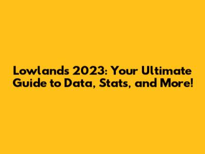 Lowlands 2023: Your Ultimate Guide to Data, Stats, and More!