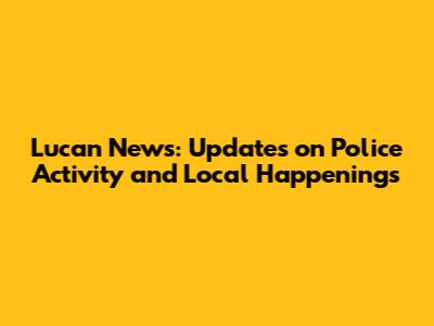 Lucan News: Updates on Police Activity and Local Happenings