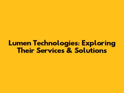 Lumen Technologies: Exploring Their Services & Solutions