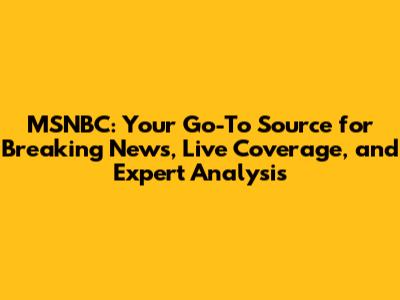 MSNBC: Your Go-To Source for Breaking News, Live Coverage, and Expert Analysis