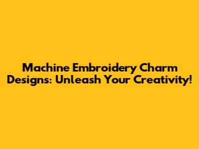 Machine Embroidery Charm Designs: Unleash Your Creativity!