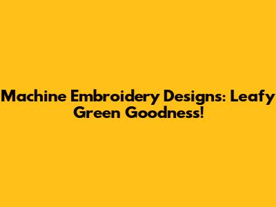 Machine Embroidery Designs: Leafy Green Goodness!
