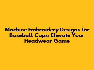 Machine Embroidery Designs for Baseball Caps: Elevate Your Headwear Game