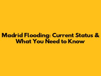 Madrid Flooding: Current Status & What You Need to Know