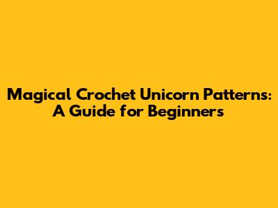 Magical Crochet Unicorn Patterns: A Guide for Beginners