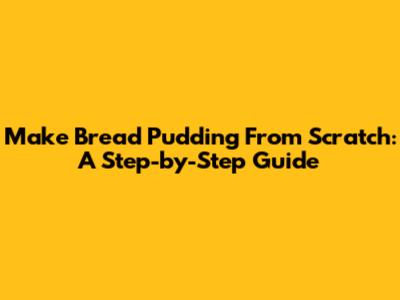 Make Bread Pudding From Scratch: A Step-by-Step Guide