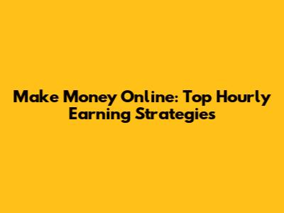 Make Money Online: Top Hourly Earning Strategies
