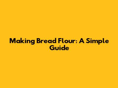 Making Bread Flour: A Simple Guide