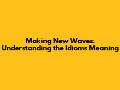 Making New Waves: Understanding the Idiom's Meaning