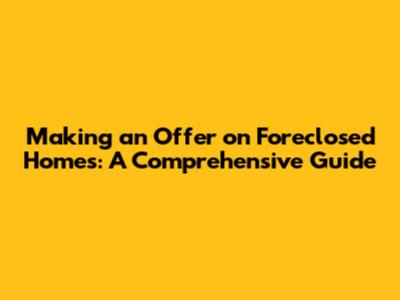 Making an Offer on Foreclosed Homes: A Comprehensive Guide