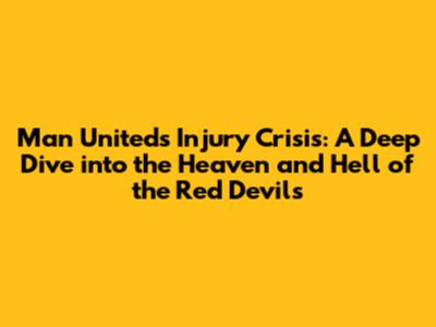 Man United's Injury Crisis: A Deep Dive into the Heaven and Hell of the Red Devils