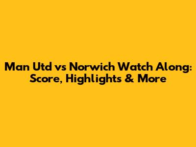 Man Utd vs Norwich Watch Along: Score, Highlights & More
