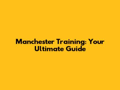 Manchester Training: Your Ultimate Guide