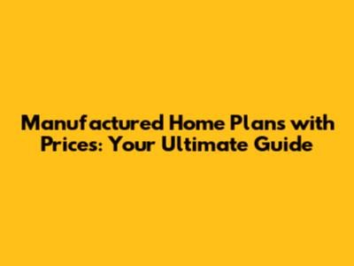 Manufactured Home Plans with Prices: Your Ultimate Guide