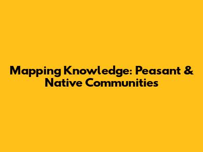 Mapping Knowledge: Peasant & Native Communities