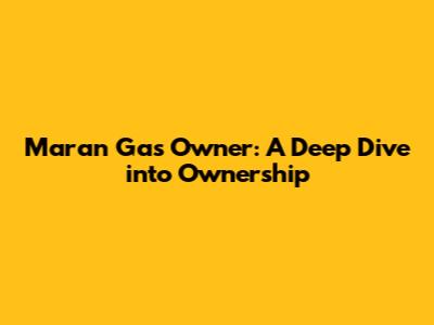 Maran Gas Owner: A Deep Dive into Ownership
